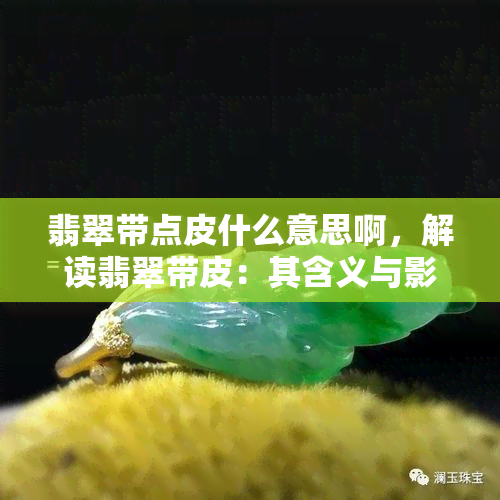 翡翠带点皮什么意思啊，解读翡翠带皮：其含义与影响因素