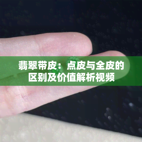 翡翠带皮：点皮与全皮的区别及价值解析视频