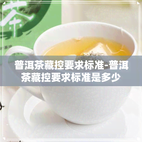 普洱茶藏控要求标准-普洱茶藏控要求标准是多少