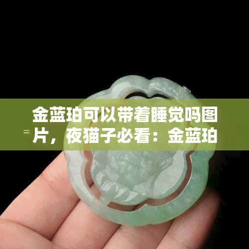 金蓝珀可以带着睡觉吗图片，夜猫子必看：金蓝珀是否适合佩戴入眠？解析配图