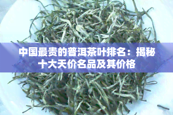 中国最贵的普洱茶叶排名：揭秘十大天价名品及其价格