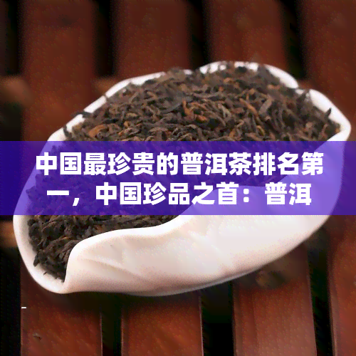 中国最珍贵的普洱茶排名之一，中国珍品之首：普洱茶排名榜首！