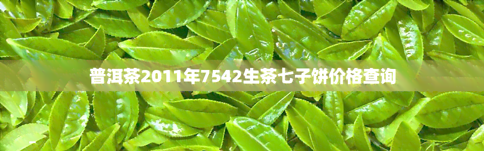 普洱茶2011年7542生茶七子饼价格查询