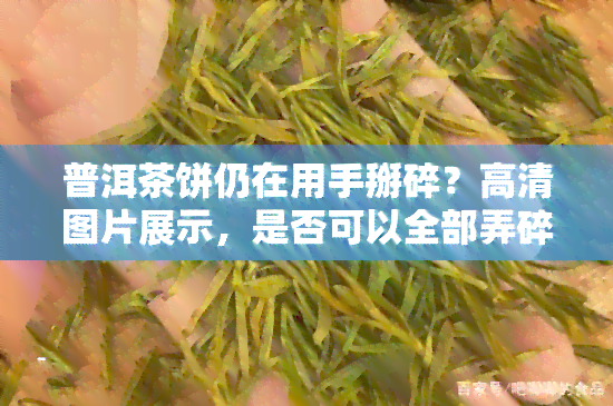 普洱茶饼仍在用手掰碎？高清图片展示，是否可以全部弄碎喝？