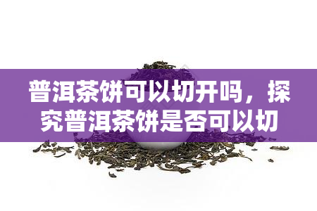 普洱茶饼可以切开吗，探究普洱茶饼是否可以切开：揭开其神秘面纱