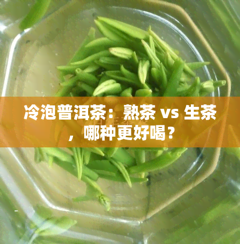 冷泡普洱茶：熟茶 vs 生茶，哪种更好喝？