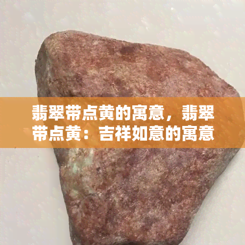 翡翠带点黄的寓意，翡翠带点黄：吉祥如意的寓意解析