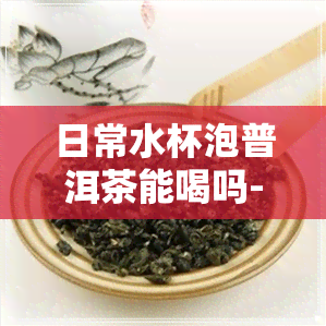 日常水杯泡普洱茶能喝吗-日常水杯泡普洱茶能喝吗女生