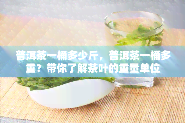 普洱茶一桶多少斤，普洱茶一桶多重？带你了解茶叶的重量单位