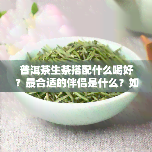 普洱茶生茶搭配什么喝好？最合适的伴侣是什么？如何泡制出口感？