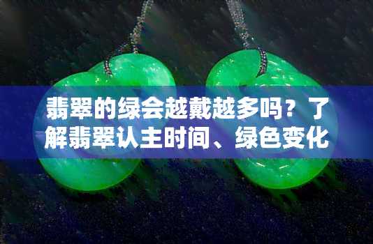 翡翠的绿会越戴越多吗？了解翡翠认主时间、绿色变化情况及绿多好不好的问题