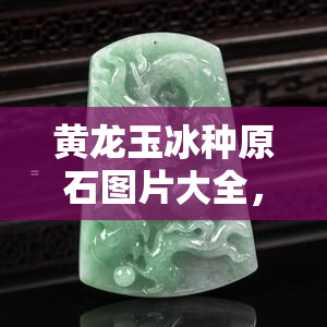 黄龙玉冰种原石图片大全，探索美丽：黄龙玉冰种原石图片大全