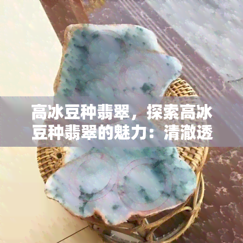 高冰豆种翡翠，探索高冰豆种翡翠的魅力：清澈透明，价值不菲