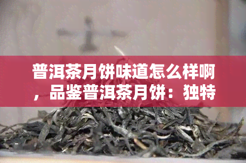 普洱茶月饼味道怎么样啊，品鉴普洱茶月饼：独特的口感体验