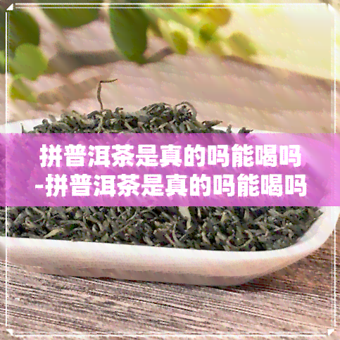 拼普洱茶是真的吗能喝吗-拼普洱茶是真的吗能喝吗有吗