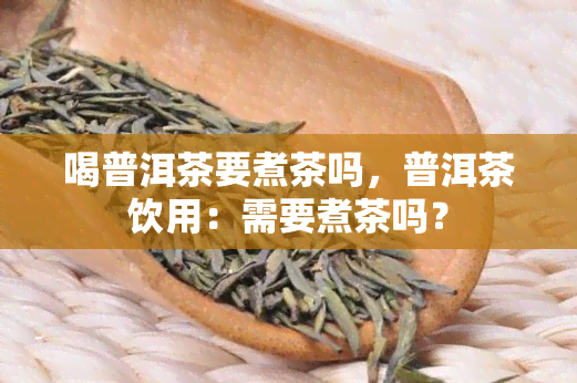 喝普洱茶要煮茶吗，普洱茶饮用：需要煮茶吗？