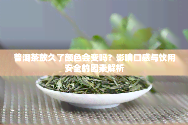 普洱茶放久了颜色会变吗？影响口感与饮用安全的因素解析