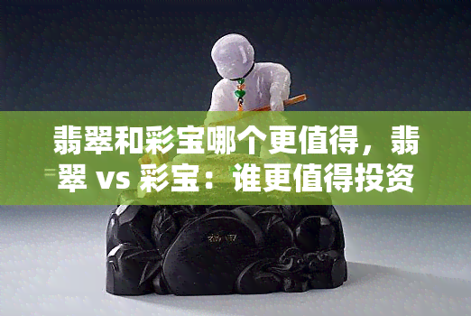 翡翠和彩宝哪个更值得，翡翠 vs 彩宝：谁更值得投资？