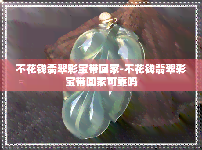 不花钱翡翠彩宝带回家-不花钱翡翠彩宝带回家可靠吗