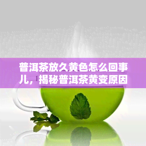 普洱茶放久黄色怎么回事儿，揭秘普洱茶黄变原因：存放时间过长导致的吗？