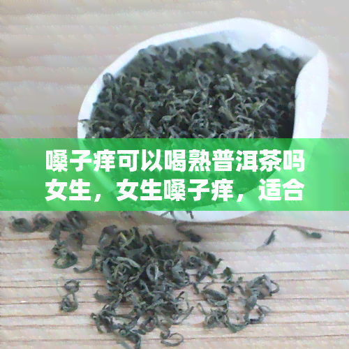 嗓子痒可以喝熟普洱茶吗女生，女生嗓子痒，适合饮用熟普洱茶吗？