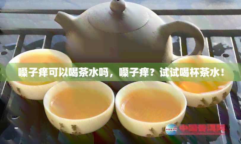 嗓子痒可以喝茶水吗，嗓子痒？试试喝杯茶水！