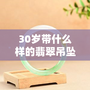 30岁带什么样的翡翠吊坠好，探讨30岁女性适合佩戴的翡翠吊坠款式