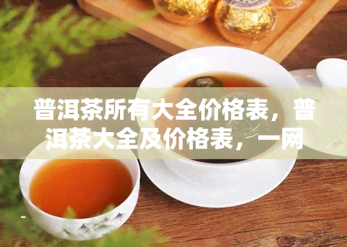 普洱茶所有大全价格表，普洱茶大全及价格表，一网打尽！