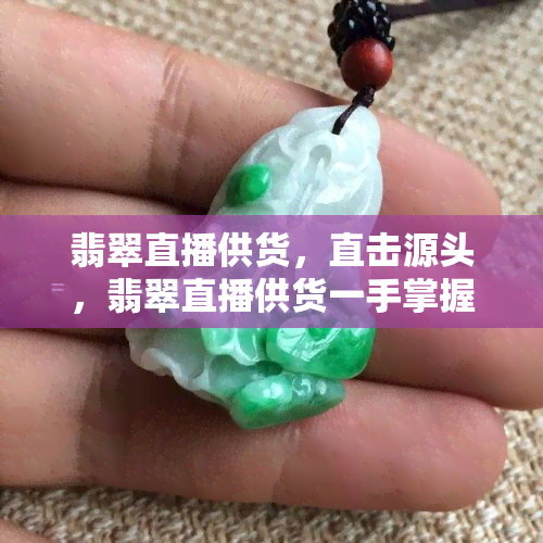 翡翠直播供货，直击源头，翡翠直播供货一手掌握！