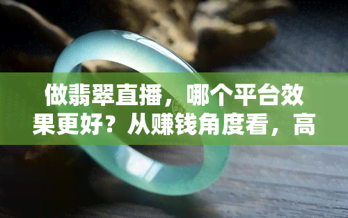 做翡翠直播，哪个平台效果更好？从赚钱角度看，高端翡翠直播间如何盈利？