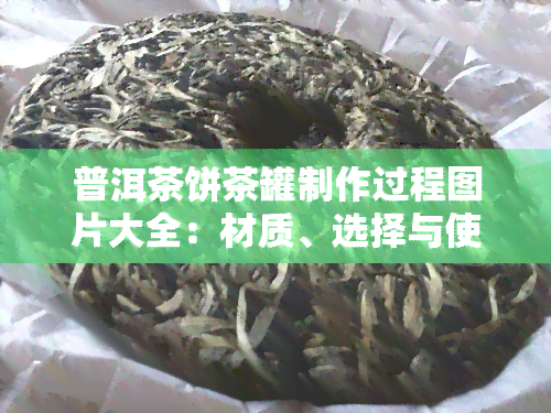 普洱茶饼茶罐制作过程图片大全：材质、选择与使用全解析