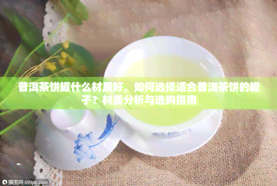 普洱茶饼罐什么材质好，如何选择适合普洱茶饼的罐子？材质分析与选购指南