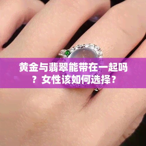 黄金与翡翠能带在一起吗？女性该如何选择？