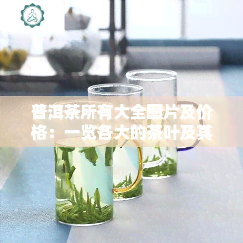 普洱茶所有大全图片及价格：一览各大的茶叶及其价格，包括十大名牌