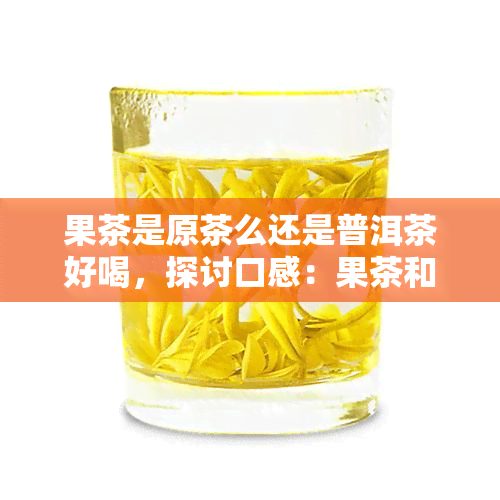 果茶是原茶么还是普洱茶好喝，探讨口感：果茶和普洱茶，谁更胜一筹？