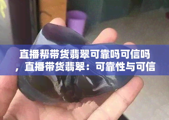 直播帮带货翡翠可靠吗可信吗，直播带货翡翠：可靠性与可信度的探讨