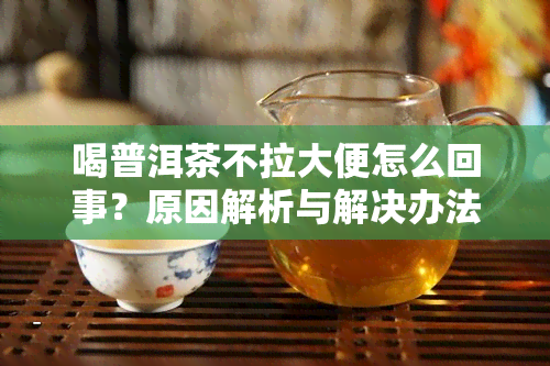 喝普洱茶不拉大便怎么回事？原因解析与解决办法