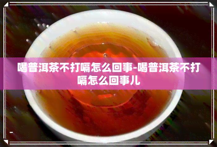 喝普洱茶不打嗝怎么回事-喝普洱茶不打嗝怎么回事儿