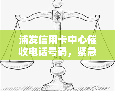 浦发信用卡中心电话号码，紧急提醒：浦发信用卡中心电话号码公布，持卡人请注意接听