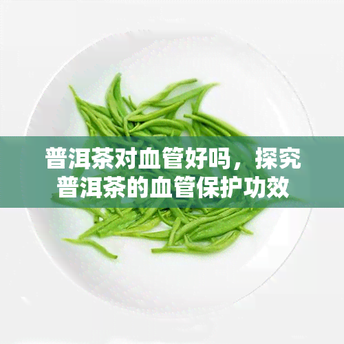 普洱茶对血管好吗，探究普洱茶的血管保护功效