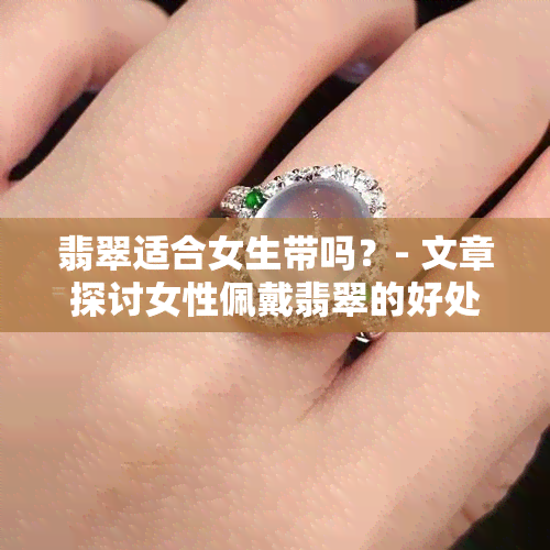 翡翠适合女生带吗？- 文章探讨女性佩戴翡翠的好处与注意事项