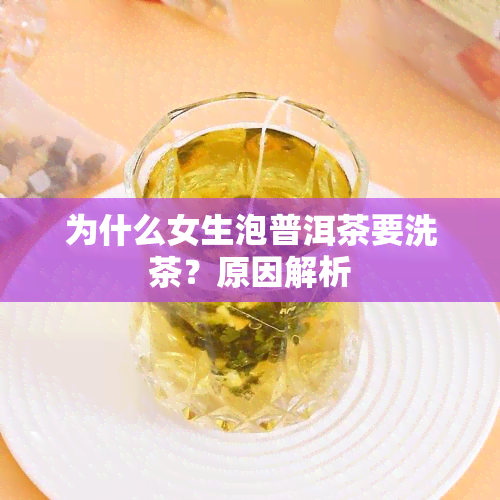 为什么女生泡普洱茶要洗茶？原因解析