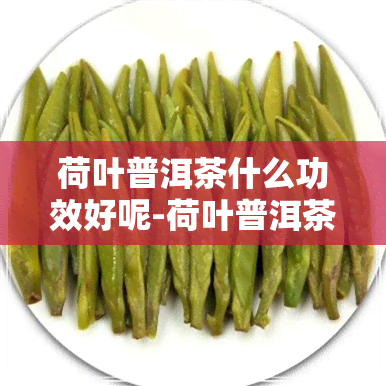 荷叶普洱茶什么功效好呢-荷叶普洱茶什么功效好呢女生喝