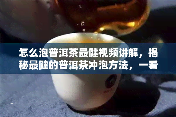 怎么泡普洱茶最健视频讲解，揭秘最健的普洱茶冲泡方法，一看就会的视频讲解！