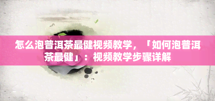 怎么泡普洱茶最健视频教学，「如何泡普洱茶最健」：视频教学步骤详解