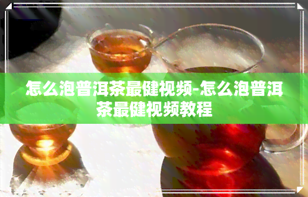 怎么泡普洱茶最健视频-怎么泡普洱茶最健视频教程