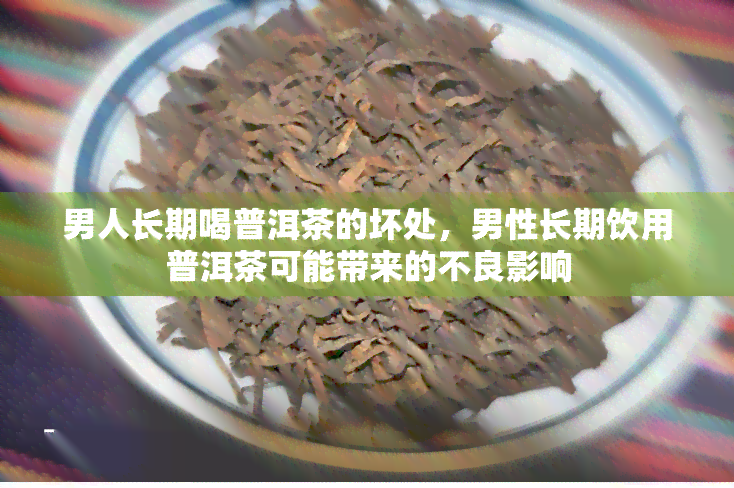 男人长期喝普洱茶的坏处，男性长期饮用普洱茶可能带来的不良影响