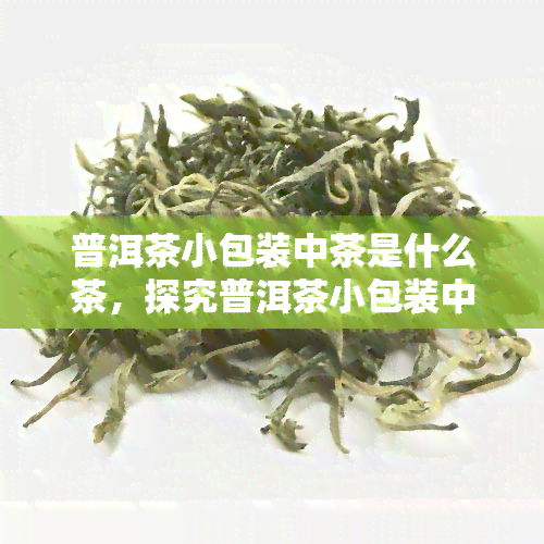 普洱茶小包装中茶是什么茶，探究普洱茶小包装中的茶叶种类：你喝的是什么茶？