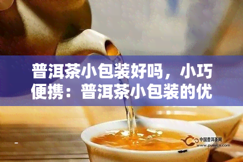 普洱茶小包装好吗，小巧便携：普洱茶小包装的优点与推荐