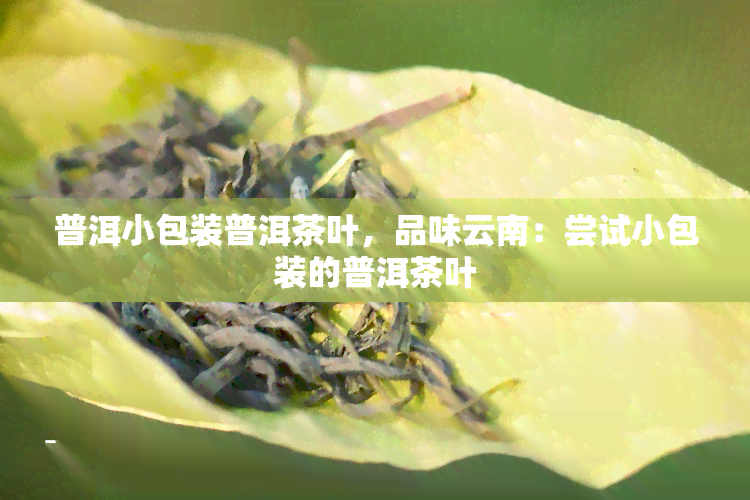 普洱小包装普洱茶叶，品味云南：尝试小包装的普洱茶叶